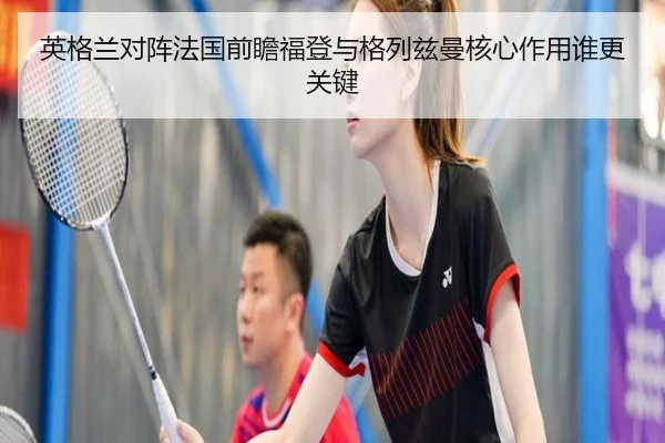 英格兰对阵法国前瞻福登与格列兹曼核心作用谁更关键